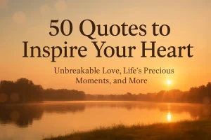 50 Quotes to Inspire Your Heart – Unbreakable Love, Life’s Precious Moments, and More